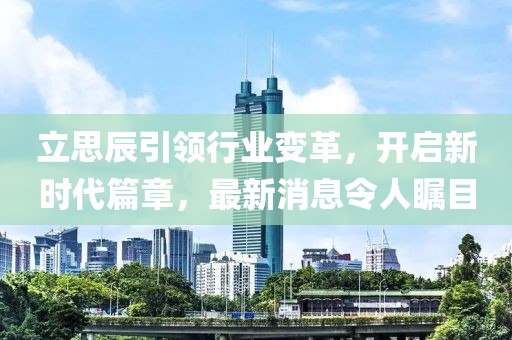 立思辰引領(lǐng)行業(yè)變革，開(kāi)啟新時(shí)代篇章，最新消息令人矚目