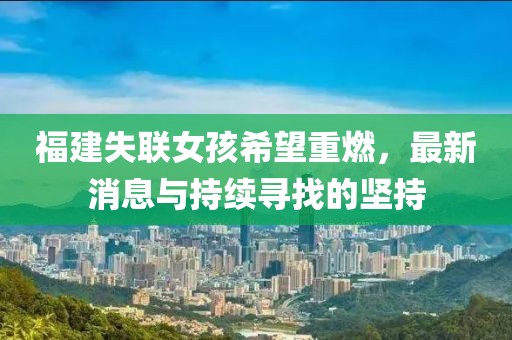 福建失聯(lián)女孩希望重燃，最新消息與持續(xù)尋找的堅持