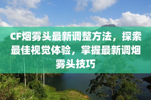 CF煙霧頭最新調(diào)整方法，探索最佳視覺體驗(yàn)，掌握最新調(diào)煙霧頭技巧