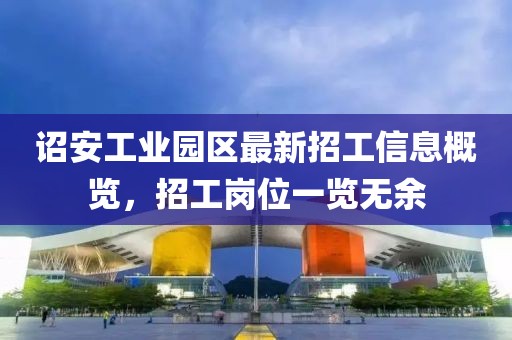 詔安工業(yè)園區(qū)最新招工信息概覽，招工崗位一覽無余