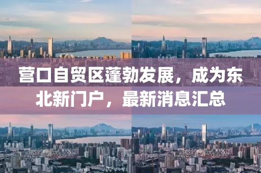 營(yíng)口自貿(mào)區(qū)蓬勃發(fā)展，成為東北新門戶，最新消息匯總