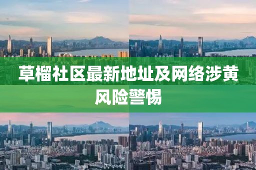 草榴社區(qū)最新地址及網絡涉黃風險警惕