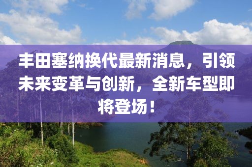 豐田塞納換代最新消息，引領(lǐng)未來變革與創(chuàng)新，全新車型即將登場！