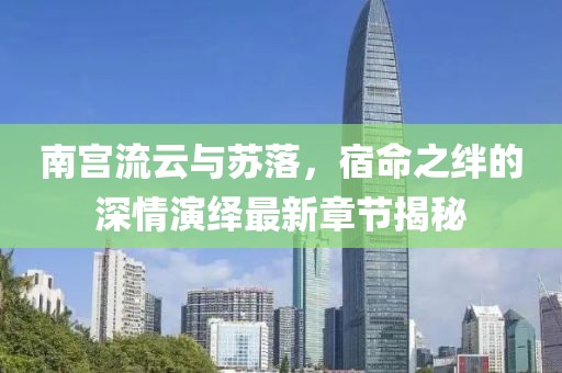南宮流云與蘇落，宿命之絆的深情演繹最新章節(jié)揭秘