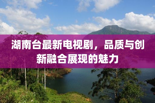 湖南臺(tái)最新電視劇，品質(zhì)與創(chuàng)新融合展現(xiàn)的魅力