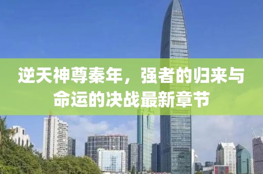 逆天神尊秦年，強(qiáng)者的歸來與命運(yùn)的決戰(zhàn)最新章節(jié)