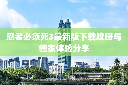 忍者必須死3最新版下載攻略與獨(dú)家體驗分享