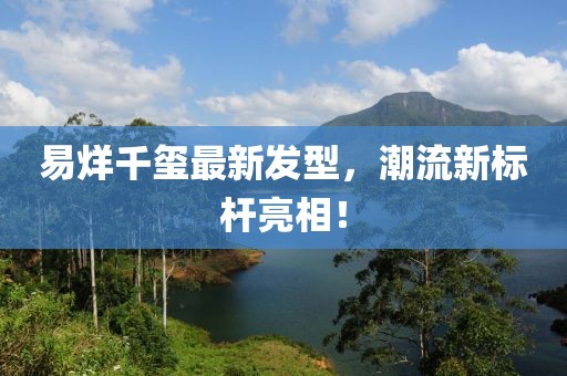 易烊千璽最新發(fā)型，潮流新標(biāo)桿亮相！