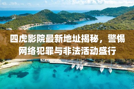 四虎影院最新地址揭秘，警惕網(wǎng)絡(luò)犯罪與非法活動盛行