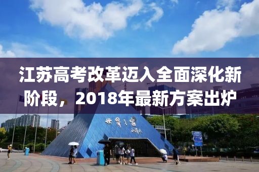 江蘇高考改革邁入全面深化新階段，2018年最新方案出爐