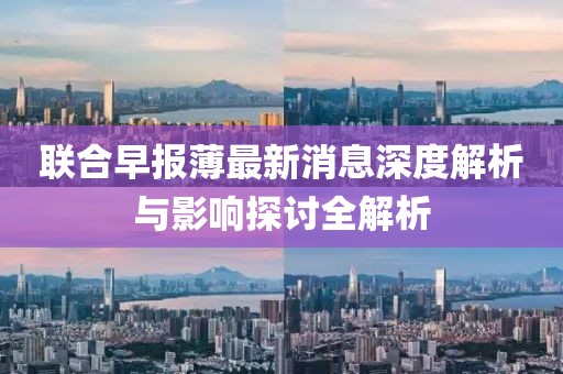 聯(lián)合早報(bào)薄最新消息深度解析與影響探討全解析