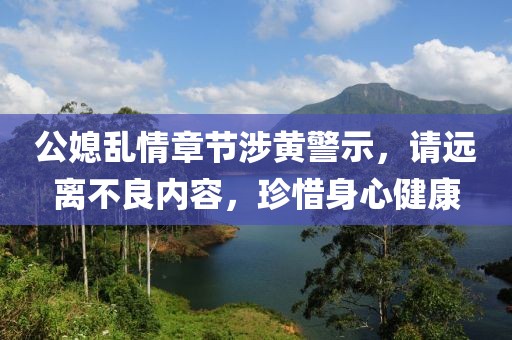公媳亂情章節(jié)涉黃警示，請(qǐng)遠(yuǎn)離不良內(nèi)容，珍惜身心健康
