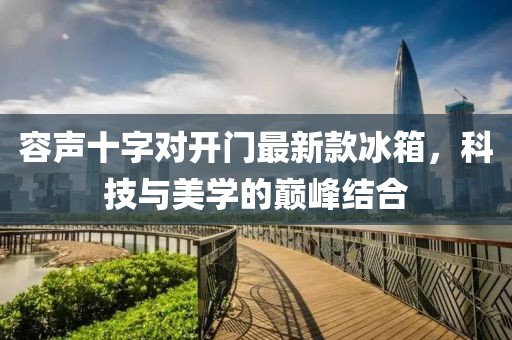容聲十字對(duì)開門最新款冰箱，科技與美學(xué)的巔峰結(jié)合