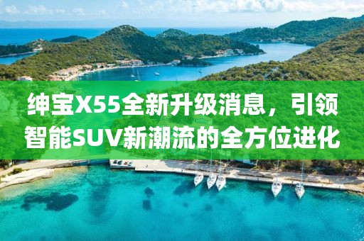 紳寶X55全新升級(jí)消息，引領(lǐng)智能SUV新潮流的全方位進(jìn)化