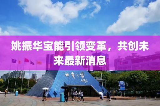 姚振華寶能引領(lǐng)變革，共創(chuàng)未來最新消息