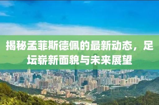 揭秘孟菲斯德佩的最新動(dòng)態(tài)，足壇嶄新面貌與未來(lái)展望