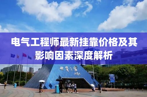 電氣工程師最新掛靠價(jià)格及其影響因素深度解析