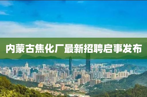 內(nèi)蒙古焦化廠最新招聘啟事發(fā)布