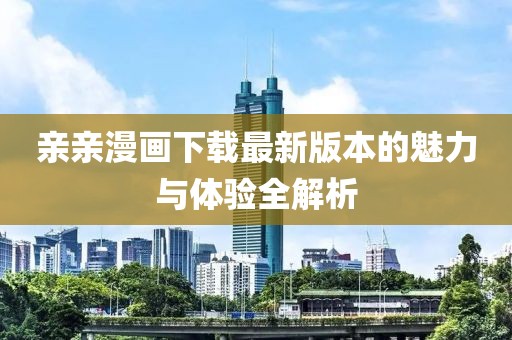 親親漫畫下載最新版本的魅力與體驗全解析