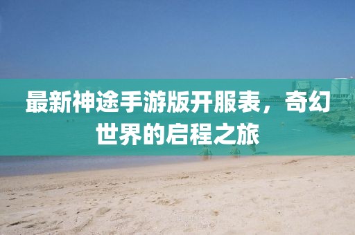 最新神途手游版開服表，奇幻世界的啟程之旅