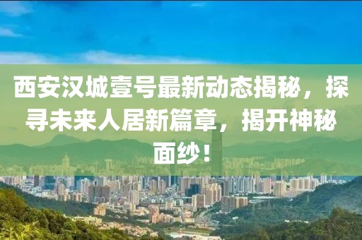 西安漢城壹號最新動態(tài)揭秘，探尋未來人居新篇章，揭開神秘面紗！