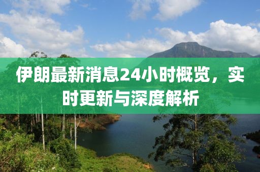 伊朗最新消息24小時概覽，實(shí)時更新與深度解析