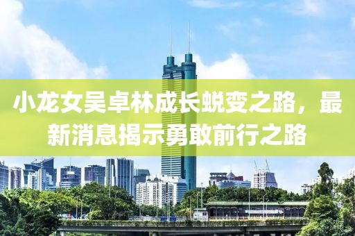 小龍女吳卓林成長蛻變之路，最新消息揭示勇敢前行之路