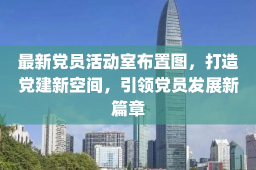 最新黨員活動室布置圖，打造黨建新空間，引領黨員發(fā)展新篇章