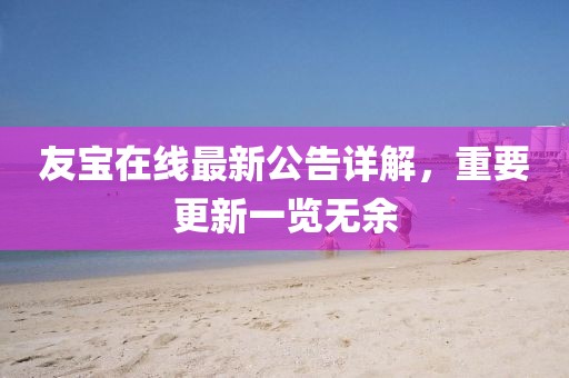 友寶在線最新公告詳解，重要更新一覽無余