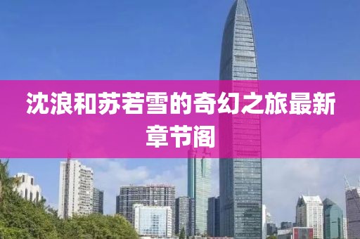 沈浪和蘇若雪的奇幻之旅最新章節(jié)閣