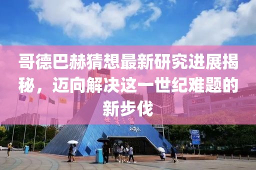 哥德巴赫猜想最新研究進(jìn)展揭秘，邁向解決這一世紀(jì)難題的新步伐