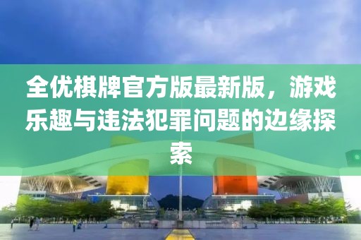 全優(yōu)棋牌官方版最新版，游戲樂趣與違法犯罪問題的邊緣探索