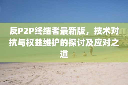 反P2P終結(jié)者最新版，技術(shù)對抗與權(quán)益維護(hù)的探討及應(yīng)對之道