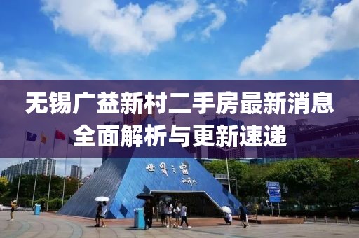 無(wú)錫廣益新村二手房最新消息全面解析與更新速遞