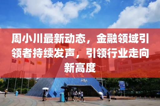 周小川最新動(dòng)態(tài)，金融領(lǐng)域引領(lǐng)者持續(xù)發(fā)聲，引領(lǐng)行業(yè)走向新高度