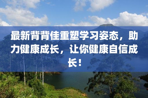 最新背背佳重塑學(xué)習(xí)姿態(tài)，助力健康成長(zhǎng)，讓你健康自信成長(zhǎng)！