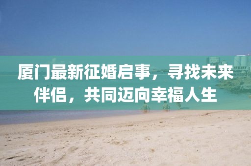 廈門(mén)最新征婚啟事，尋找未來(lái)伴侶，共同邁向幸福人生
