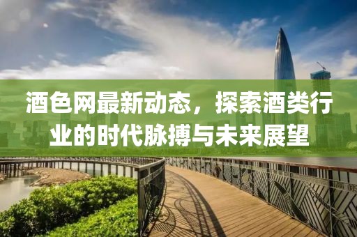 酒色網(wǎng)最新動(dòng)態(tài)，探索酒類(lèi)行業(yè)的時(shí)代脈搏與未來(lái)展望