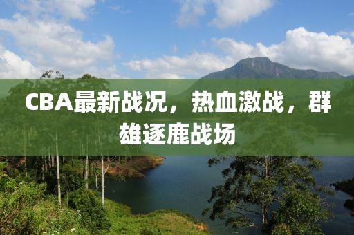 CBA最新戰(zhàn)況，熱血激戰(zhàn)，群雄逐鹿戰(zhàn)場(chǎng)
