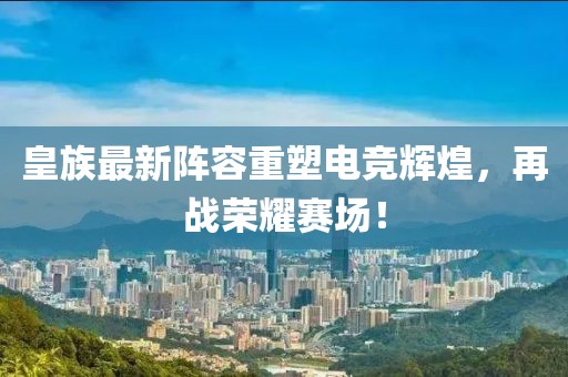 皇族最新陣容重塑電競輝煌，再戰(zhàn)榮耀賽場！