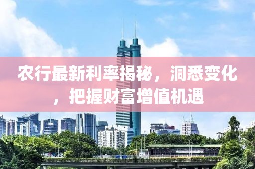 農(nóng)行最新利率揭秘，洞悉變化，把握財富增值機(jī)遇