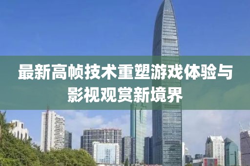 最新高幀技術(shù)重塑游戲體驗(yàn)與影視觀賞新境界