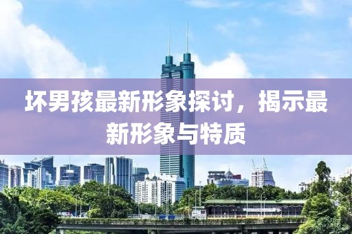 壞男孩最新形象探討，揭示最新形象與特質(zhì)