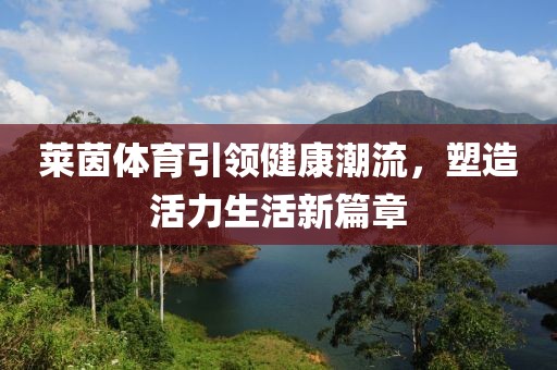 萊茵體育引領(lǐng)健康潮流，塑造活力生活新篇章