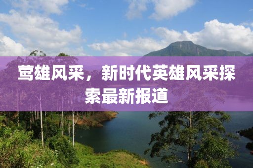 鶯雄風(fēng)采，新時(shí)代英雄風(fēng)采探索最新報(bào)道