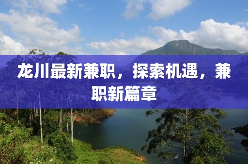 龍川最新兼職，探索機遇，兼職新篇章