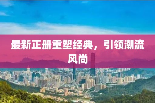 最新正冊重塑經(jīng)典，引領(lǐng)潮流風(fēng)尚