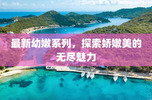最新幼嫩系列，探索嬌嫩美的無盡魅力