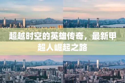 超越時(shí)空的英雄傳奇，最新甲超人崛起之路