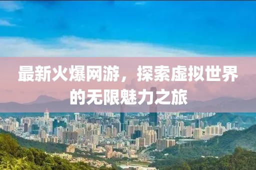 最新火爆網(wǎng)游，探索虛擬世界的無限魅力之旅